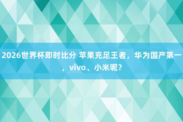 2026世界杯即时比分 苹果充足王者,华为国产第一,vivo、小米呢?