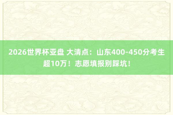 2026世界杯亚盘 大清点:山东400-450分考生超10万!志愿填报别踩坑!