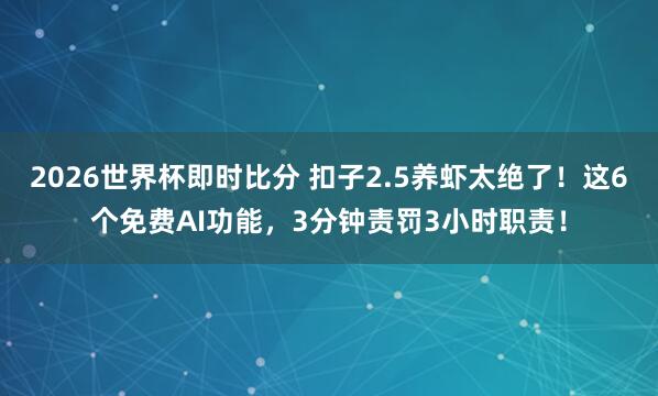 2026世界杯即时比分 扣子2.5养虾太绝了!这6个免费AI功能,3分钟责罚3小时职责!