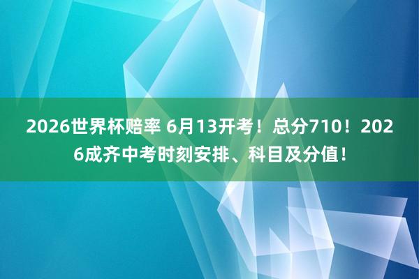 2026世界杯赔率 6月13开考!总分710!2026成齐中考时刻安排、科目及分值!