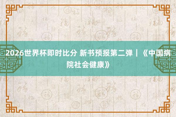 2026世界杯即时比分 新书预报第二弹|《中国病院社会健康》