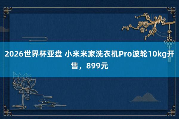 2026世界杯亚盘 小米米家洗衣机Pro波轮10kg开售,899元