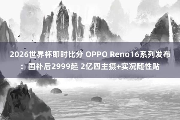 2026世界杯即时比分 OPPO Reno16系列发布:国补后2999起 2亿四主摄+实况随性贴