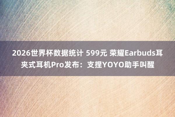 2026世界杯数据统计 599元 荣耀Earbuds耳夹式耳机Pro发布:支捏YOYO助手叫醒