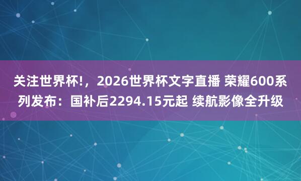 关注世界杯!,2026世界杯文字直播 荣耀600系列发布:国补后2294.15元起 续航影像全升级