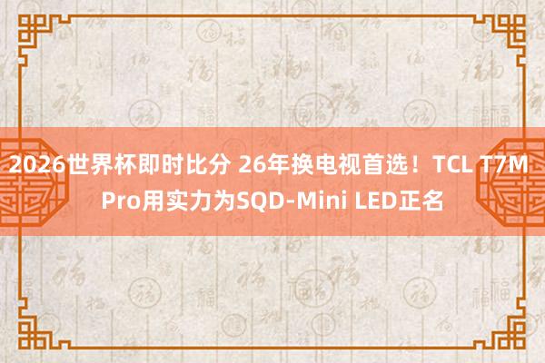 2026世界杯即时比分 26年换电视首选!TCL T7M Pro用实力为SQD-Mini LED正名