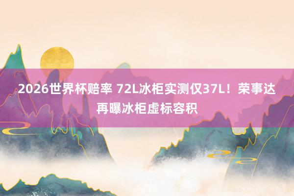 2026世界杯赔率 72L冰柜实测仅37L!荣事达再曝冰柜虚标容积
