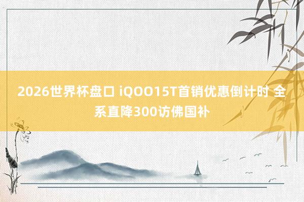 2026世界杯盘口 iQOO15T首销优惠倒计时 全系直降300访佛国补