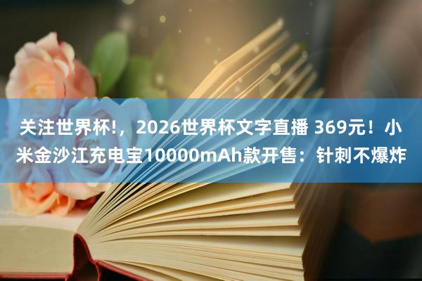 关注世界杯!,2026世界杯文字直播 369元!小米金沙江充电宝10000mAh款开售:针刺不爆炸