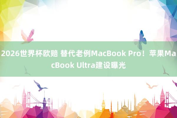 2026世界杯欧赔 替代老例MacBook Pro!苹果MacBook Ultra建设曝光