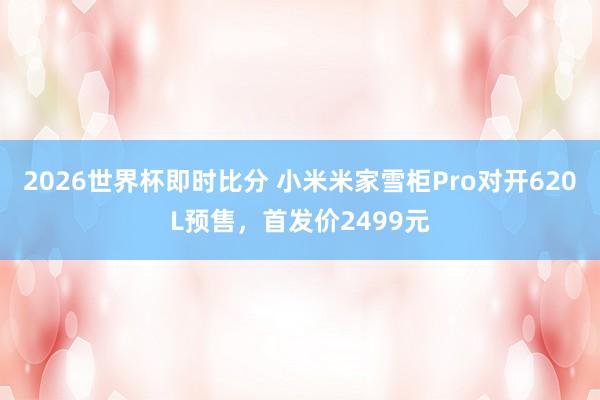 2026世界杯即时比分 小米米家雪柜Pro对开620L预售,首发价2499元