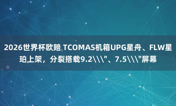 2026世界杯欧赔 TCOMAS机箱UPG星舟、FLW星珀上架,分裂搭载9.2\