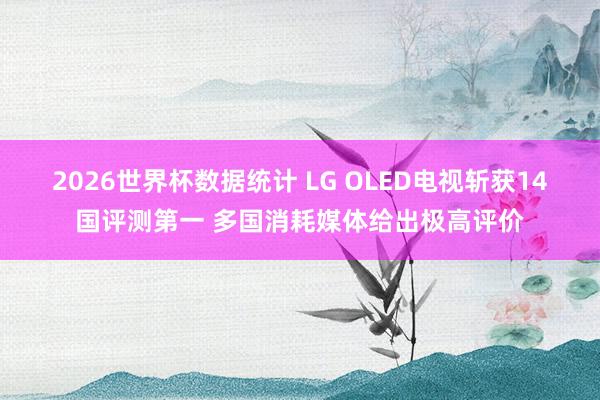 2026世界杯数据统计 LG OLED电视斩获14国评测第一 多国消耗媒体给出极高评价