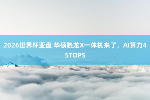 2026世界杯亚盘 华硕骁龙X一体机来了,AI算力45TOPS