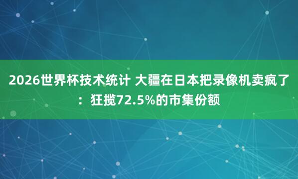 2026世界杯技术统计 大疆在日本把录像机卖疯了:狂揽72.5%的市集份额