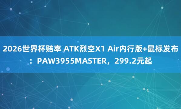 2026世界杯赔率 ATK烈空X1 Air内行版+鼠标发布:PAW3955MASTER,299.2元起