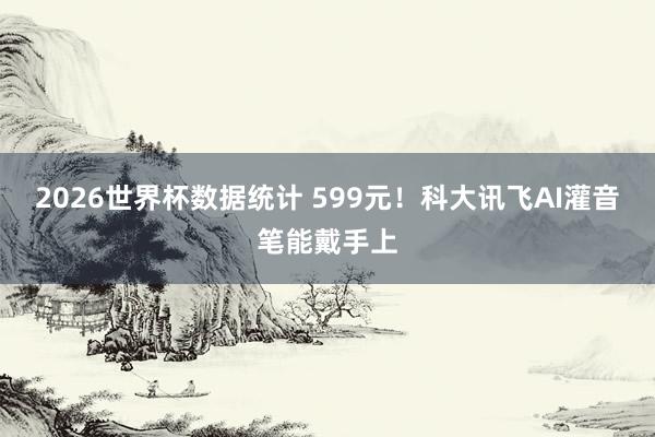2026世界杯数据统计 599元!科大讯飞AI灌音笔能戴手上