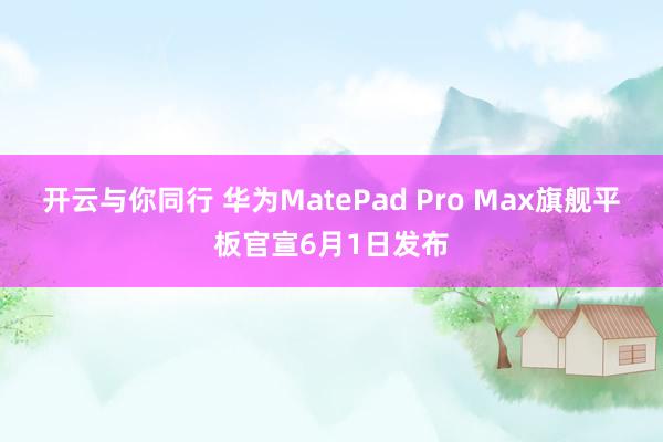 开云与你同行 华为MatePad Pro Max旗舰平板官宣6月1日发布