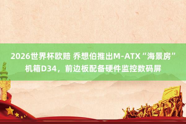 2026世界杯欧赔 乔想伯推出M-ATX“海景房”机箱D34,前边板配备硬件监控数码屏