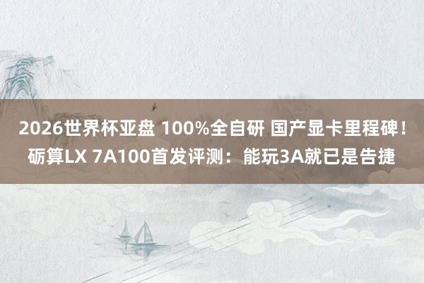 2026世界杯亚盘 100%全自研 国产显卡里程碑!砺算LX 7A100首发评测:能玩3A就已是告捷