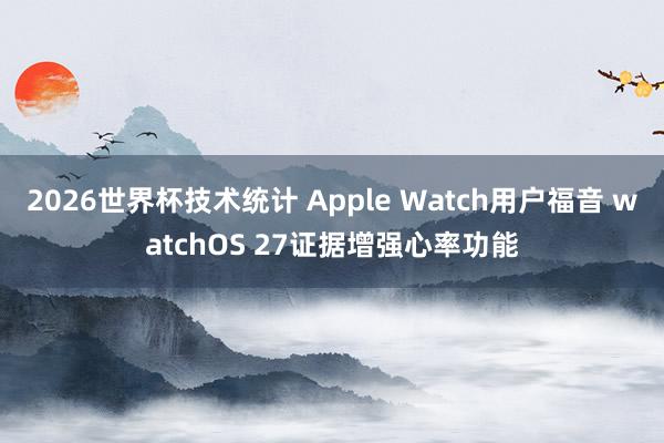 2026世界杯技术统计 Apple Watch用户福音 watchOS 27证据增强心率功能