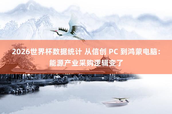 2026世界杯数据统计 从信创 PC 到鸿蒙电脑:能源产业采购逻辑变了