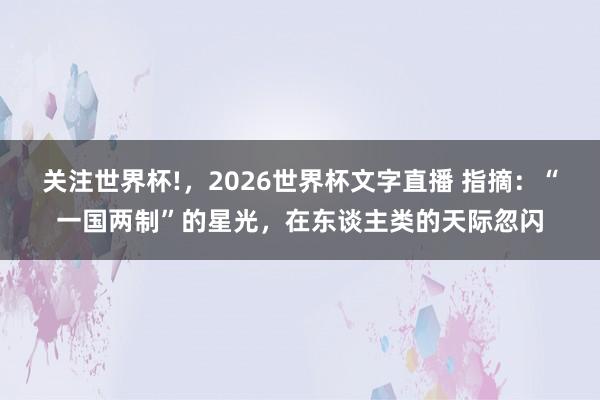 关注世界杯!,2026世界杯文字直播 指摘:“一国两制”的星光,在东谈主类的天际忽闪