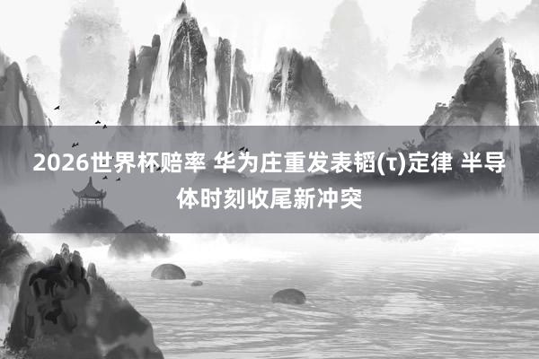2026世界杯赔率 华为庄重发表韬(τ)定律 半导体时刻收尾新冲突