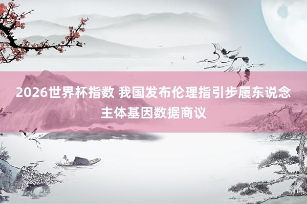 2026世界杯指数 我国发布伦理指引步履东说念主体基因数据商议
