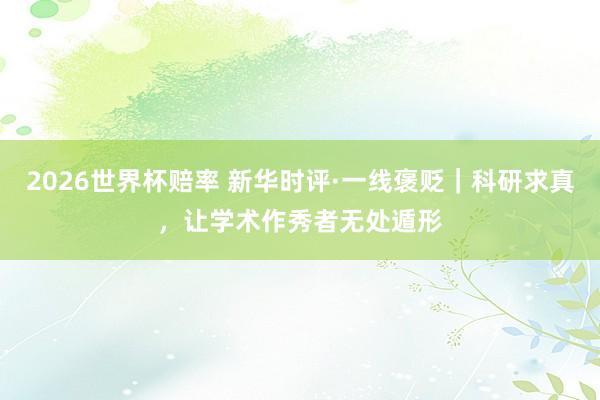2026世界杯赔率 新华时评·一线褒贬|科研求真,让学术作秀者无处遁形
