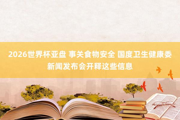2026世界杯亚盘 事关食物安全 国度卫生健康委新闻发布会开释这些信息