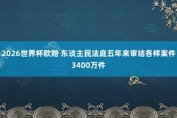 2026世界杯欧赔 东谈主民法庭五年来审结各样案件3400万件