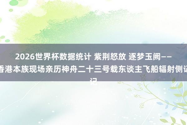 2026世界杯数据统计 紫荆怒放 逐梦玉阙——香港本族现场亲历神舟二十三号载东谈主飞船辐射侧记