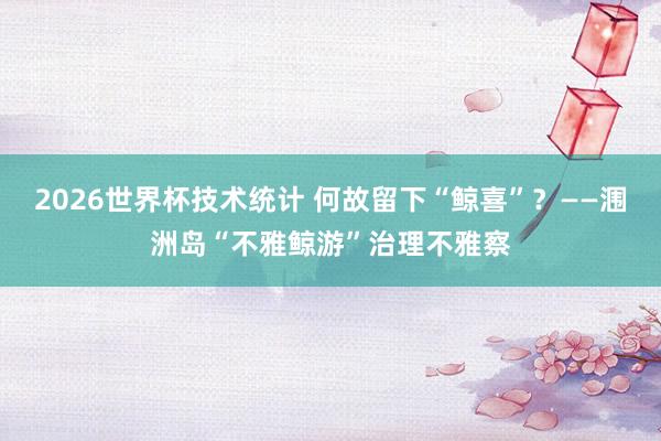 2026世界杯技术统计 何故留下“鲸喜”?——涠洲岛“不雅鲸游”治理不雅察