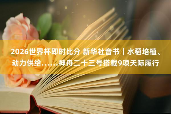 2026世界杯即时比分 新华社音书｜水稻培植、动力供给……神舟二十三号搭载9项天际履行