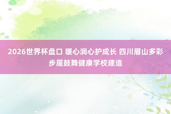 2026世界杯盘口 暖心润心护成长 四川眉山多彩步履鼓舞健康学校建造