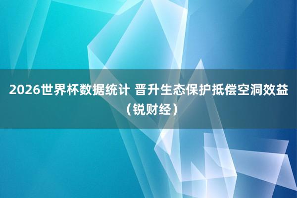 2026世界杯数据统计 晋升生态保护抵偿空洞效益(锐财经)