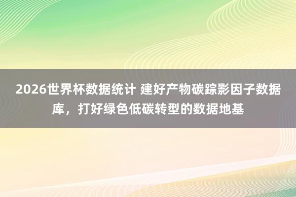2026世界杯数据统计 建好产物碳踪影因子数据库,打好绿色低碳转型的数据地基