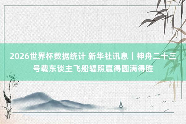 2026世界杯数据统计 新华社讯息｜神舟二十三号载东谈主飞船辐照赢得圆满得胜