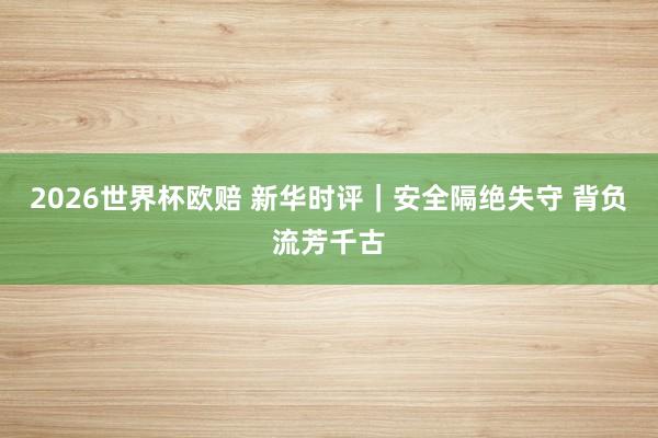 2026世界杯欧赔 新华时评|安全隔绝失守 背负流芳千古