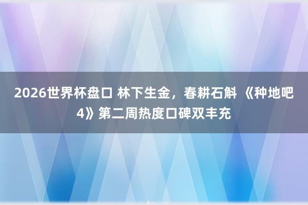 2026世界杯盘口 林下生金,春耕石斛 《种地吧4》第二周热度口碑双丰充