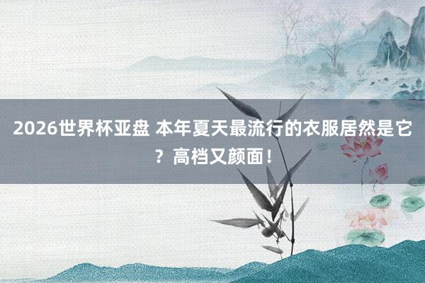 2026世界杯亚盘 本年夏天最流行的衣服居然是它?高档又颜面!