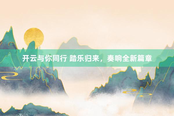 开云与你同行 踏乐归来,奏响全新篇章