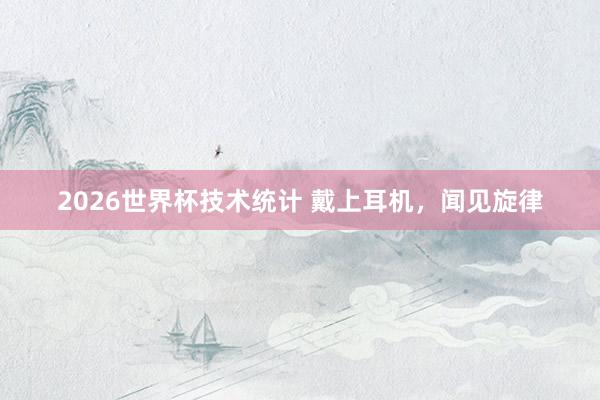 2026世界杯技术统计 戴上耳机，<a href=