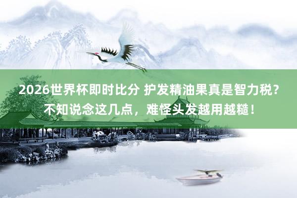 2026世界杯即时比分 护发精油果真是智力税?不知说念这几点,难怪头发越用越糙!