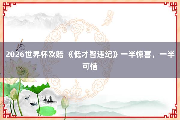 2026世界杯欧赔 《低才智违纪》一半惊喜,一半可惜