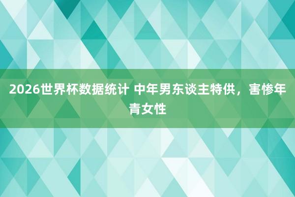2026世界杯数据统计 中年男东谈主特供,害惨年青女性
