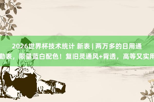 2026世界杯技术统计 新表 | 两万多的日用通勤表,限量蓝白配色!复旧灵通风+背透,高等又实用