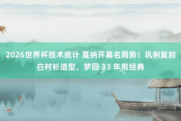 2026世界杯技术统计 戛纳开幕名局势!巩俐复刻白衬衫造型,梦回 33 年前经典