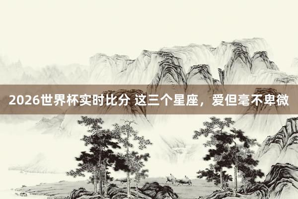2026世界杯实时比分 这三个星座，<a href=